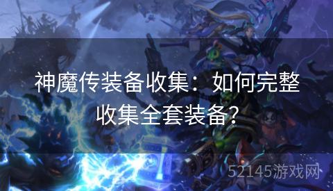 神魔传装备收集:如何完整收集全套装备? 神魔传装备收集:如何完整收集全套装备?