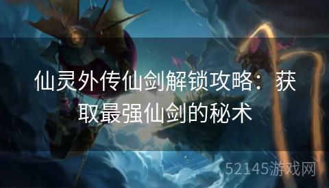 仙灵外传仙剑解锁攻略：获取最强仙剑的秘术