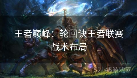 王者巅峰:轮回诀王者联赛战术布局 王者巅峰:轮回诀王者联赛战术布局