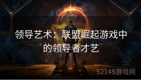 领导艺术:联盟崛起游戏中的领导者才艺 领导艺术:联盟崛起游戏中的领导者才艺