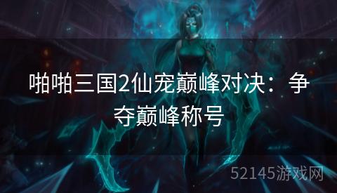 啪啪三国2仙宠巅峰对决：争夺巅峰称号