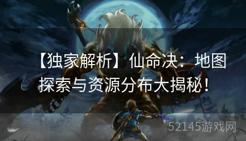 【独家解析】仙命决:地图探索与资源分布大揭秘! 【独家解析】仙命决:地图探索与资源分布大揭秘!