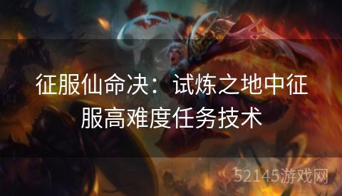 征服仙命决:试炼之地中征服高难度任务技术 征服仙命决:试炼之地中征服高难度任务技术
