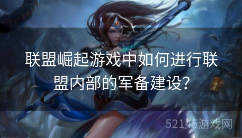 联盟崛起游戏中如何进行联盟内部的军备建设? 联盟崛起游戏中如何进行联盟内部的军备建设?