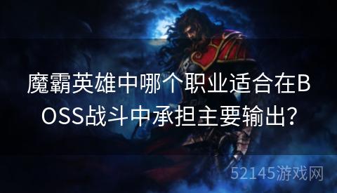 魔霸英雄中哪个职业适合在BOSS战斗中承担主要输出? 魔霸英雄中哪个职业适合在BOSS战斗中承担主要输出?