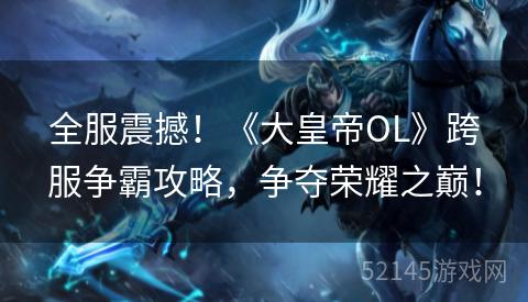 全服震撼!《大皇帝OL》跨服争霸攻略,争夺荣耀之巅! 全服震撼!《大皇帝OL》跨服争霸攻略,争夺荣耀之巅!