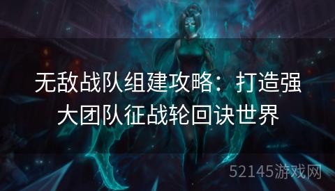 无敌战队组建攻略:打造强大团队征战轮回诀世界 无敌战队组建攻略:打造强大团队征战轮回诀世界