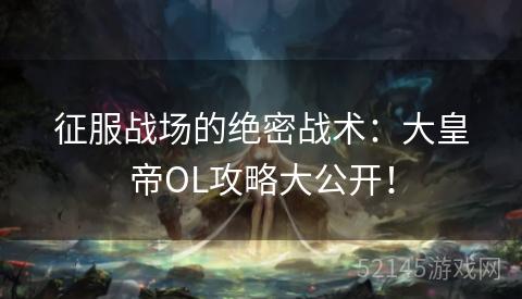 征服战场的绝密战术:大皇帝OL攻略大公开! 征服战场的绝密战术:大皇帝OL攻略大公开!
