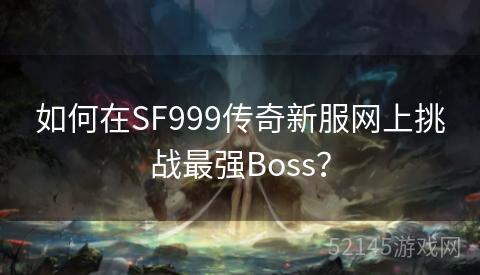 如何在SF999传奇新服网上挑战最强Boss? 如何在SF999传奇新服网上挑战最强Boss?