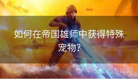 如何在帝国雄师中获得特殊宠物？