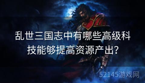 乱世三国志中有哪些高级科技能够提高资源产出? 乱世三国志中有哪些高级科技能够提高资源产出?