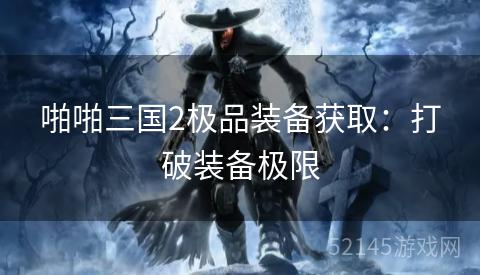 啪啪三国2极品装备获取:打破装备极限 啪啪三国2极品装备获取:打破装备极限