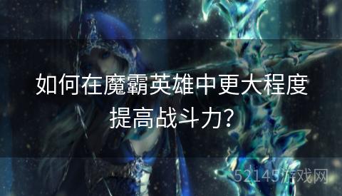 如何在魔霸英雄中更大程度提高战斗力? 如何在魔霸英雄中更大程度提高战斗力?