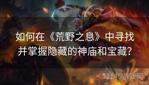 如何在《荒野之息》中寻找并掌握隐藏的神庙和宝藏? 如何在《荒野之息》中寻找并掌握隐藏的神庙和宝藏?