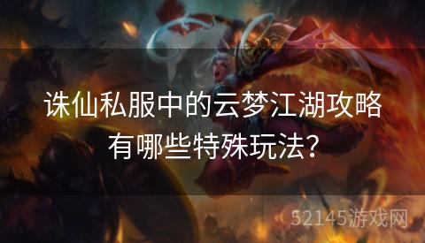 诛仙私服中的云梦江湖攻略有哪些特殊玩法? 诛仙私服中的云梦江湖攻略有哪些特殊玩法?