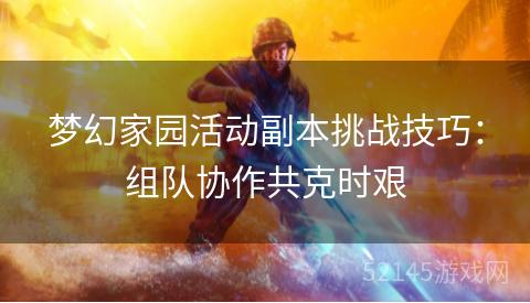 梦幻家园活动副本挑战技巧:组队协作共克时艰 梦幻家园活动副本挑战技巧:组队协作共克时艰