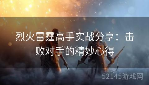 烈火雷霆高手实战分享:击败对手的精妙心得 烈火雷霆高手实战分享:击败对手的精妙心得