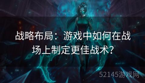 战略布局：游戏中如何在战场上制定更佳战术？