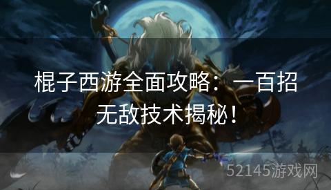 棍子西游全面攻略：一百招无敌技术揭秘！