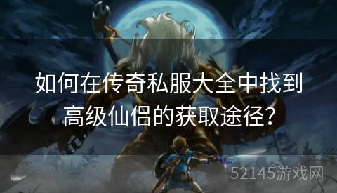 如何在传奇私服大全中找到高级仙侣的获取途径? 如何在传奇私服大全中找到高级仙侣的获取途径?