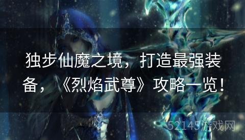 独步仙魔之境,打造最强装备,《烈焰武尊》攻略一览! 独步仙魔之境,打造最强装备,《烈焰武尊》攻略一览!