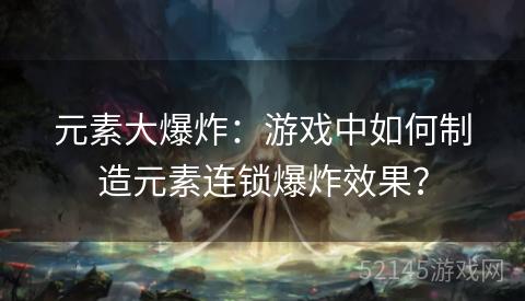 元素大爆炸:游戏中如何制造元素连锁爆炸效果? 元素大爆炸:游戏中如何制造元素连锁爆炸效果?
