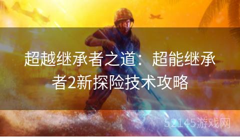 超越继承者之道:超能继承者2新探险技术攻略 超越继承者之道:超能继承者2新探险技术攻略