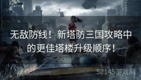 无敌防线!新塔防三国攻略中的更佳塔楼升级顺序! 无敌防线!新塔防三国攻略中的更佳塔楼升级顺序!