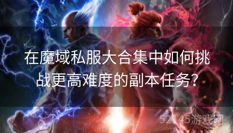 在魔域私服大合集中如何挑战更高难度的副本任务? 在魔域私服大合集中如何挑战更高难度的副本任务?
