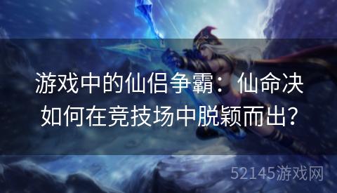 游戏中的仙侣争霸：仙命决如何在竞技场中脱颖而出？