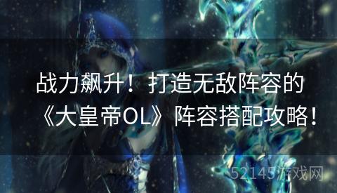 战力飙升!打造无敌阵容的《大皇帝OL》阵容搭配攻略! 战力飙升!打造无敌阵容的《大皇帝OL》阵容搭配攻略!