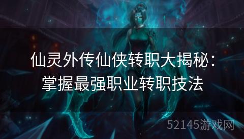 仙灵外传仙侠转职大揭秘:掌握最强职业转职技法 仙灵外传仙侠转职大揭秘:掌握最强职业转职技法