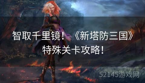 智取千里镜!《新塔防三国》特殊关卡攻略! 智取千里镜!《新塔防三国》特殊关卡攻略!