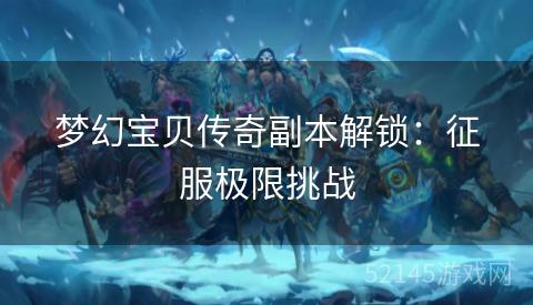 梦幻宝贝传奇副本解锁:征服极限挑战 梦幻宝贝传奇副本解锁:征服极限挑战