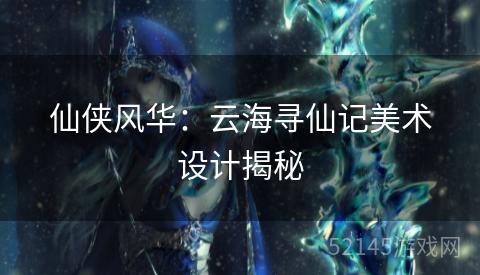 仙侠风华:云海寻仙记美术设计揭秘 仙侠风华:云海寻仙记美术设计揭秘