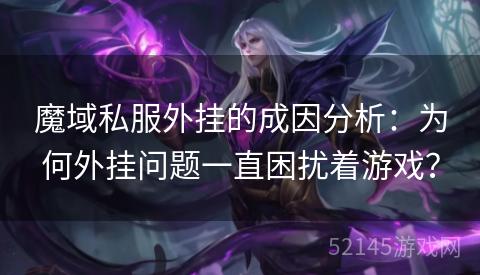 魔域私服外挂的成因分析:为何外挂问题一直困扰着游戏? 魔域私服外挂的成因分析:为何外挂问题一直困扰着游戏?