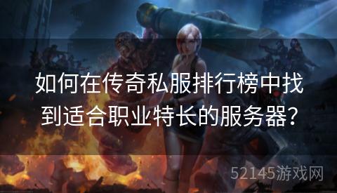如何在传奇私服排行榜中找到适合职业特长的服务器? 如何在传奇私服排行榜中找到适合职业特长的服务器?