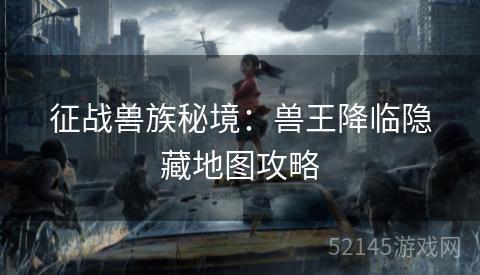 征战兽族秘境:兽王降临隐藏地图攻略 征战兽族秘境:兽王降临隐藏地图攻略