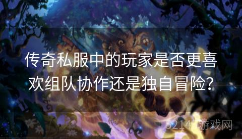 传奇私服中的玩家是否更喜欢组队协作还是独自冒险? 传奇私服中的玩家是否更喜欢组队协作还是独自冒险?