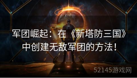 军团崛起:在《新塔防三国》中创建无敌军团的方法! 军团崛起:在《新塔防三国》中创建无敌军团的方法!