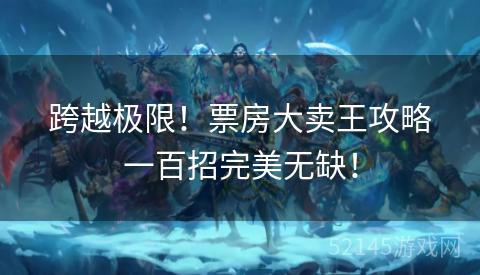 跨越极限!票房大卖王攻略一百招完美无缺! 跨越极限!票房大卖王攻略一百招完美无缺!