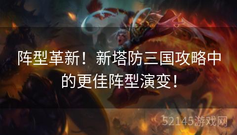 阵型革新!新塔防三国攻略中的更佳阵型演变! 阵型革新!新塔防三国攻略中的更佳阵型演变!