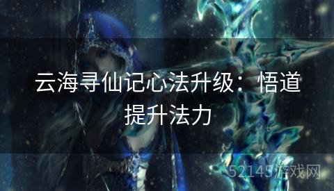 云海寻仙记心法升级:悟道提升法力 云海寻仙记心法升级:悟道提升法力