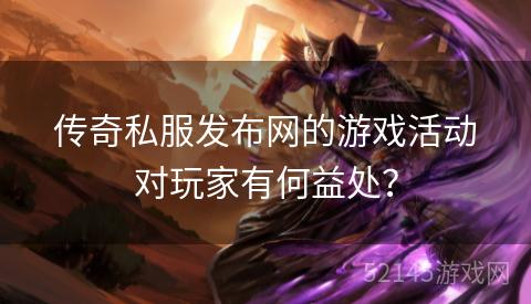 传奇私服发布网的游戏活动对玩家有何益处? 传奇私服发布网的游戏活动对玩家有何益处?