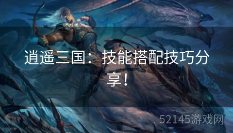 逍遥三国:技能搭配技巧分享! 逍遥三国:技能搭配技巧分享!