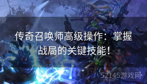 传奇召唤师高级操作:掌握战局的关键技能! 传奇召唤师高级操作:掌握战局的关键技能!