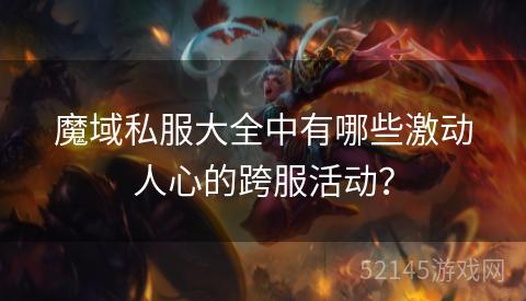 魔域私服大全中有哪些激动人心的跨服活动? 魔域私服大全中有哪些激动人心的跨服活动?
