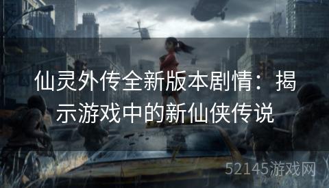 仙灵外传全新版本剧情:揭示游戏中的新仙侠传说 仙灵外传全新版本剧情:揭示游戏中的新仙侠传说