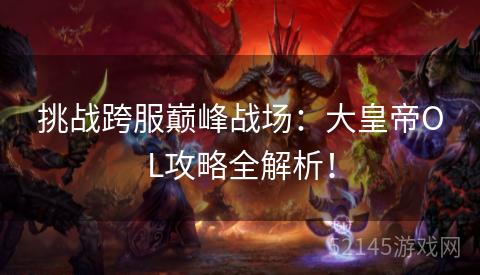 挑战跨服巅峰战场:大皇帝OL攻略全解析! 挑战跨服巅峰战场:大皇帝OL攻略全解析!