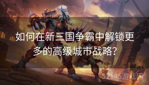 如何在新三国争霸中解锁更多的高级城市战略? 如何在新三国争霸中解锁更多的高级城市战略?